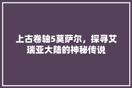 上古卷轴5莫萨尔，探寻艾瑞亚大陆的神秘传说