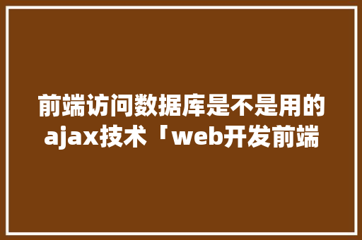 前端访问数据库是不是用的ajax技术「web开发前端数据库有哪些」