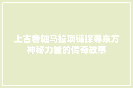 上古卷轴马拉项链探寻东方神秘力量的传奇故事