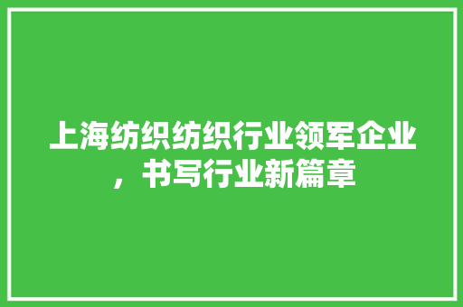 上海纺织纺织行业领军企业，书写行业新篇章