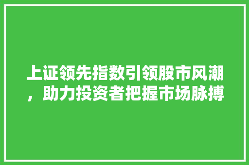 上证领先指数引领股市风潮，助力投资者把握市场脉搏