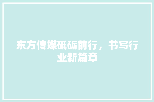 东方传媒砥砺前行，书写行业新篇章