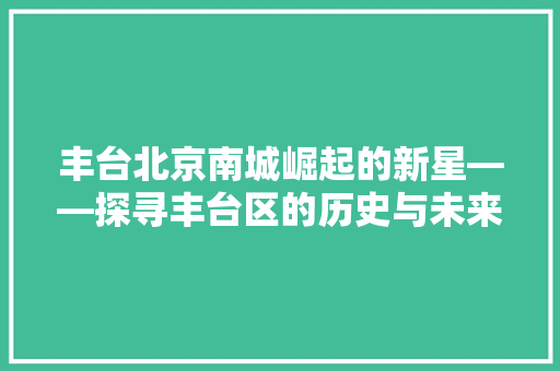 丰台北京南城崛起的新星——探寻丰台区的历史与未来