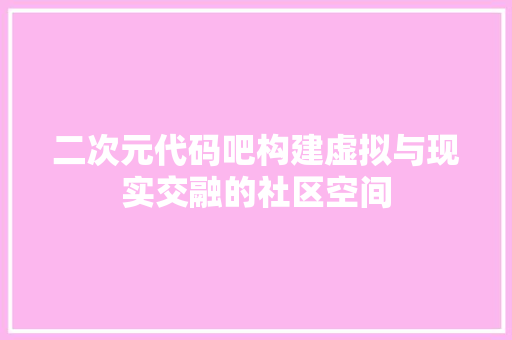 二次元代码吧构建虚拟与现实交融的社区空间 服务器/数据库
