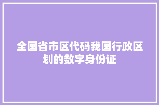 全国省市区代码我国行政区划的数字身份证
