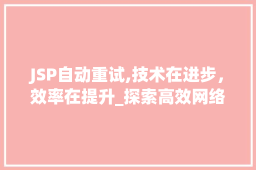 JSP自动重试,技术在进步，效率在提升_探索高效网络应用解决方法
