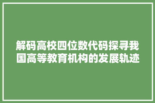 解码高校四位数代码探寻我国高等教育机构的发展轨迹