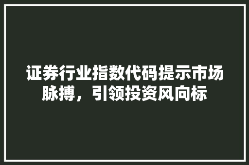 证券行业指数代码提示市场脉搏，引领投资风向标