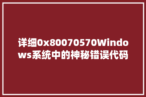 详细0x80070570Windows系统中的神秘错误代码 服务器/数据库