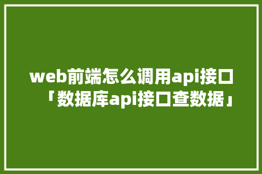 web前端怎么调用api接口「数据库api接口查数据」 Web前端