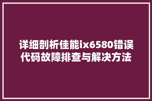 详细剖析佳能ix6580错误代码故障排查与解决方法