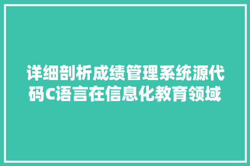 详细剖析成绩管理系统源代码C语言在信息化教育领域的应用