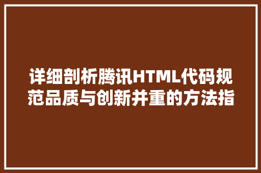 详细剖析腾讯HTML代码规范品质与创新并重的方法指南 服务器/数据库