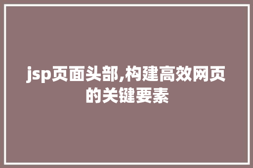 jsp页面头部,构建高效网页的关键要素 jsp页面头部,构建高效网页的关键要素 建站教程