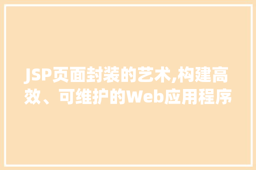 JSP页面封装的艺术,构建高效、可维护的Web应用程序 JSP页面封装的艺术,构建高效、可维护的Web应用程序 建站教程