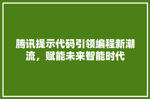 腾讯提示代码引领编程新潮流，赋能未来智能时代