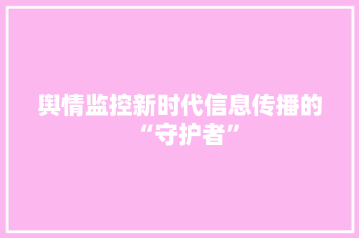 舆情监控新时代信息传播的“守护者”