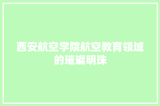 西安航空学院航空教育领域的璀璨明珠