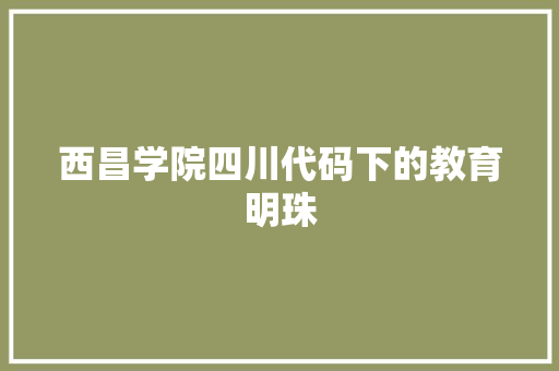 西昌学院四川代码下的教育明珠