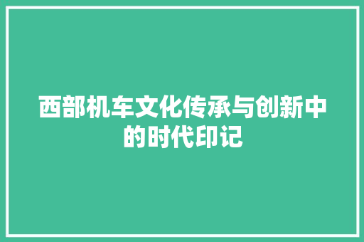 西部机车文化传承与创新中的时代印记