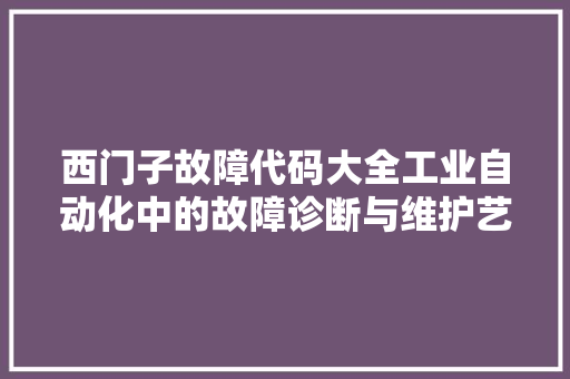 西门子故障代码大全工业自动化中的故障诊断与维护艺术