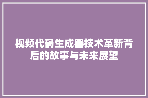 视频代码生成器技术革新背后的故事与未来展望
