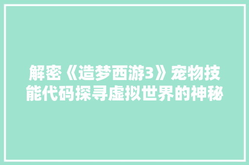 解密《造梦西游3》宠物技能代码探寻虚拟世界的神秘魅力