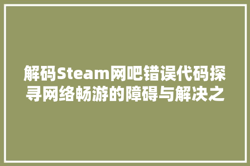 解码Steam网吧错误代码探寻网络畅游的障碍与解决之路