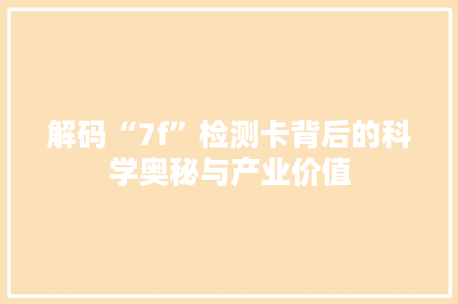 解码“7f”检测卡背后的科学奥秘与产业价值