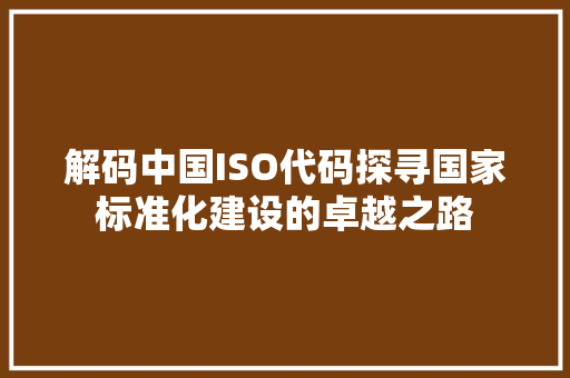解码中国ISO代码探寻国家标准化建设的卓越之路 建站教程