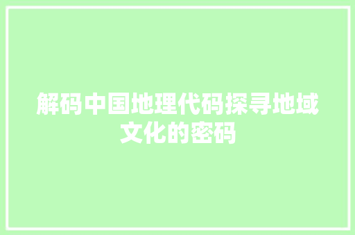 解码中国地理代码探寻地域文化的密码 建站教程