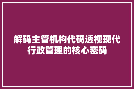 解码主管机构代码透视现代行政管理的核心密码
