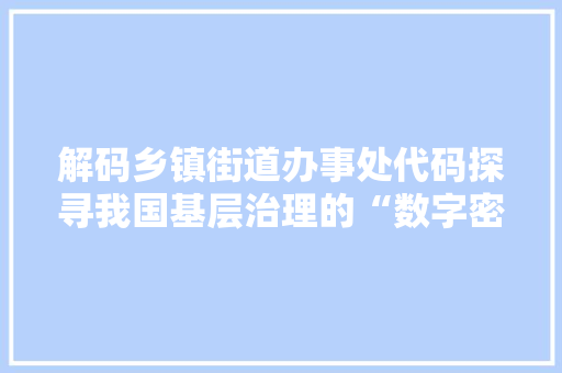 解码乡镇街道办事处代码探寻我国基层治理的“数字密码” WordPress教程