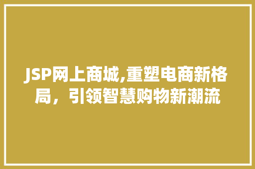 JSP网上商城,重塑电商新格局，引领智慧购物新潮流 JSP网上商城,重塑电商新格局，引领智慧购物新潮流 服务器/数据库