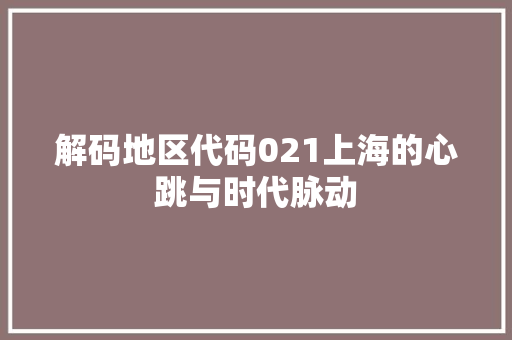 解码地区代码021上海的心跳与时代脉动