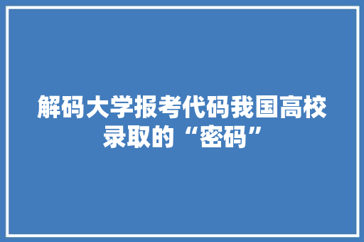 解码大学报考代码我国高校录取的“密码”