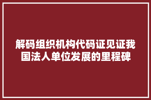 解码组织机构代码证见证我国法人单位发展的里程碑