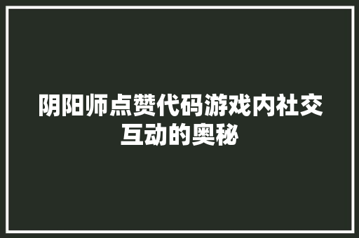 阴阳师点赞代码游戏内社交互动的奥秘