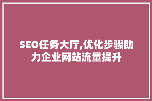 SEO任务大厅,优化步骤助力企业网站流量提升