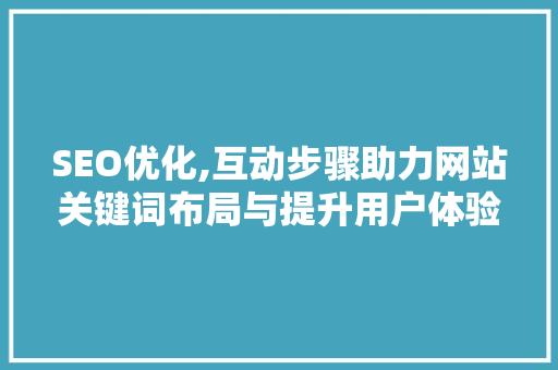 SEO优化,互动步骤助力网站关键词布局与提升用户体验 SEO优化,互动步骤助力网站关键词布局与提升用户体验 Web前端