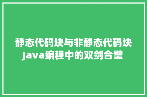 静态代码块与非静态代码块Java编程中的双剑合璧 Web前端