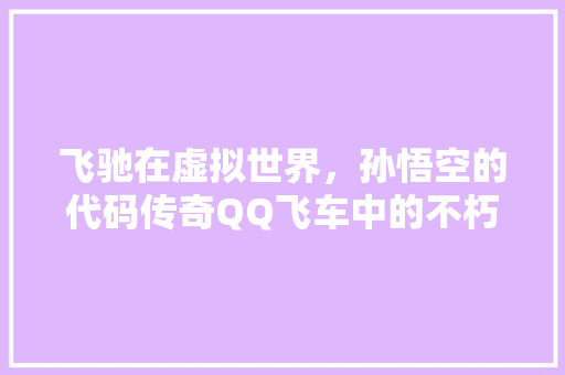 飞驰在虚拟世界，孙悟空的代码传奇QQ飞车中的不朽英雄