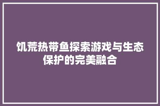 饥荒热带鱼探索游戏与生态保护的完美融合 SEO教程