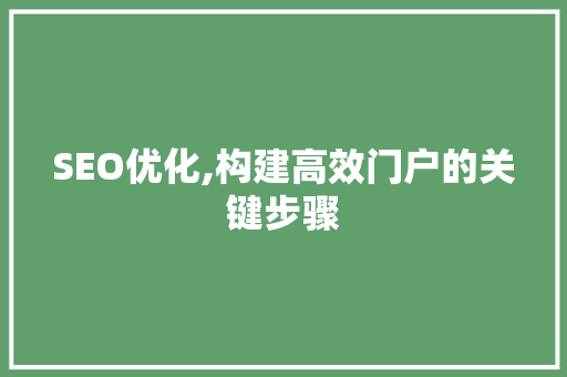 SEO优化,构建高效门户的关键步骤 SEO优化,构建高效门户的关键步骤 SEO教程