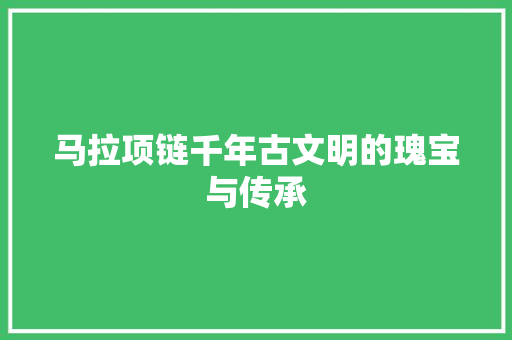 马拉项链千年古文明的瑰宝与传承 SEO教程