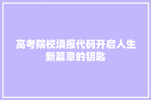 高考院校填报代码开启人生新篇章的钥匙 Web前端