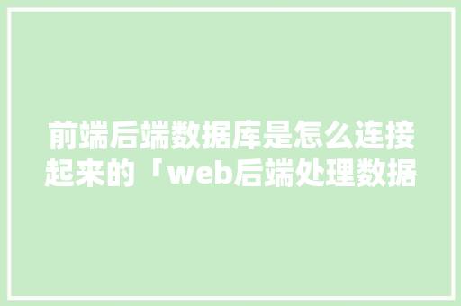 前端后端数据库是怎么连接起来的「web后端处理数据库吗安全吗」