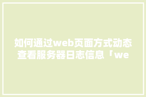 如何通过web页面方式动态查看服务器日志信息「web动态菜单数据库有哪些」 SEO教程