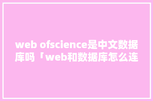 web ofscience是中文数据库吗「web和数据库怎么连接」 Web前端