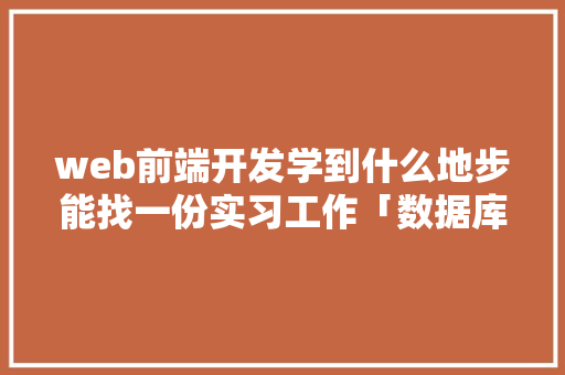 web前端开发学到什么地步能找一份实习工作「数据库web实训总结怎么写」 友链在线